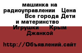 машинка на радиоуправлении › Цена ­ 1 000 - Все города Дети и материнство » Игрушки   . Крым,Джанкой